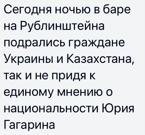 Сегодня ночью в баре на Рубпинштейна подрались граждане Украины и Казахстана так и не придя к единому мнению о национальности Юрия Гагарина