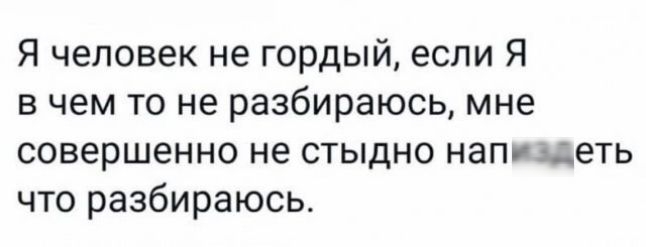 Я человек не гордый если Я в чем то не разбираюсь мне совершенно не стыдно нап деть что разбираюсь