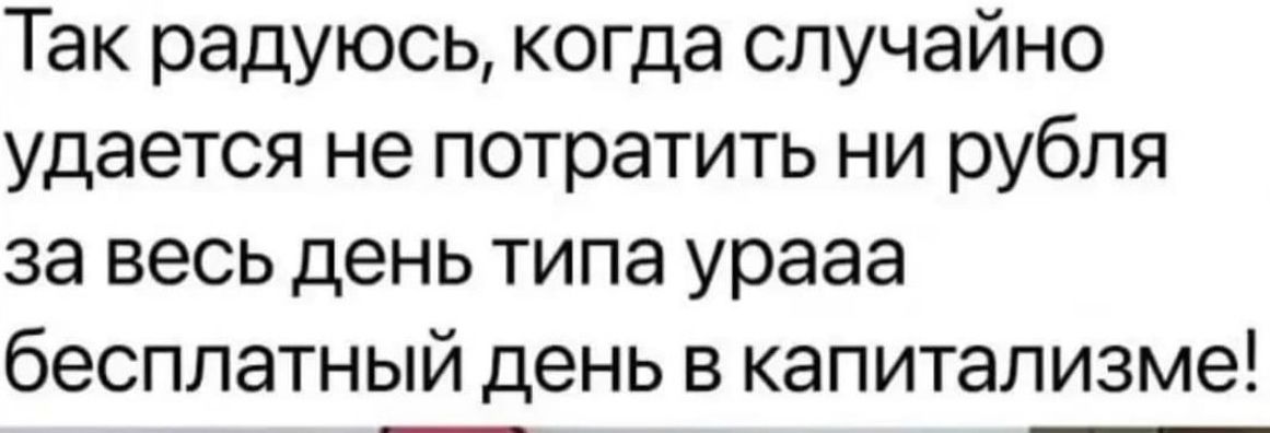 Так радуюсь когда случайно удается не потратить ни рубля за весь день типа урааа бесплатный день в капитализме