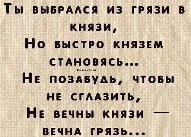 Ты вывммя из грязи в князи Но БЫСТРО князем стдновясь НЕ ПОЗХЁЭАЬ чтовы не СГААЗИТЬ НЕ вечны князи вечня грязь