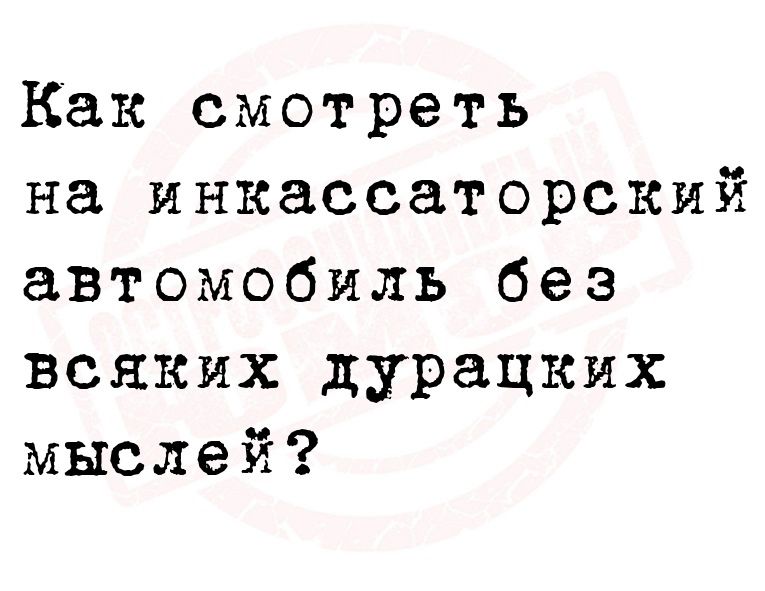 Как смотреть на инкассаторский автомобиль без всяких дурацких мыслей