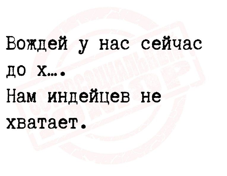 Вождей у нас сейчас до х Нам индейцев не хватает