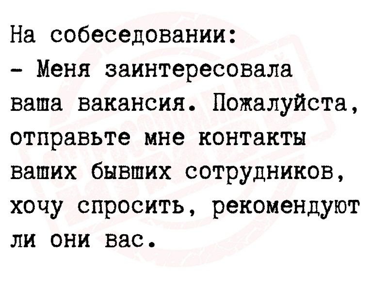 На собеседовании Меня заинтересовала ваша вакансия Пожалуйста отправьте мне контакты ваших бывших сотрудников хочу спросить рекомендуют ли они вас