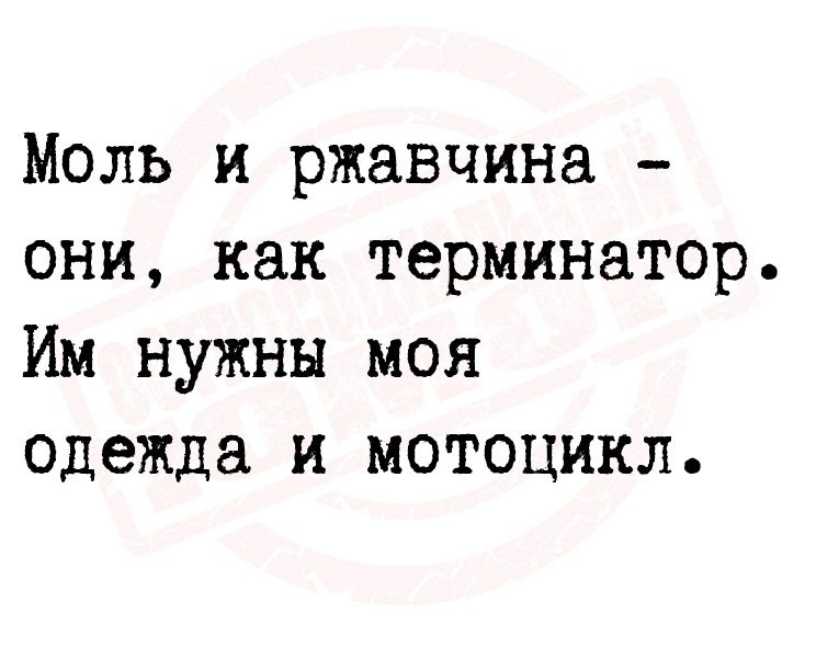 Моль и ржавчина они как терминатор Им нужны моя одежда и мотоцикл