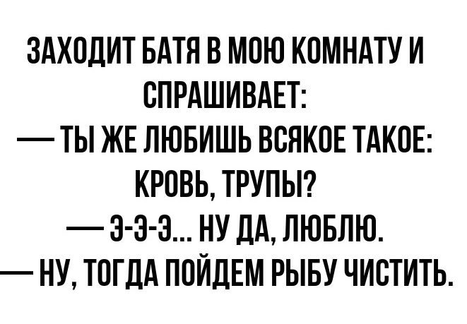 ЗАХОДИТ БАТЯ В МОЮ КОМНАТУ И ОПРАШИВАЕТ ТЫ ЖЕ ЛЮБИШЬ ВСЯКОЕ ТАКОЕ КРОВЬ ТРУПЫ 3 3 3 НУ ЛА ЛЮБЛЮ НУ ТОГДА ПОЙДЕМ РЫБУ ЧИОТИТЬ