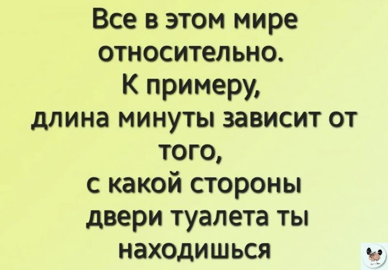 Все в этом мире относительно К примеру длина минуты зависит от того с какой стороны двери туалета ты находишься