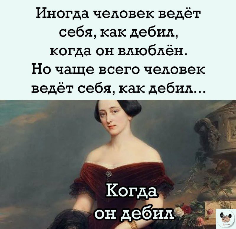 Иногда человек ведёт себя как дебил когда он влюблён Но чаще всего человек ведёт себя как дебил Когда _ он дебил