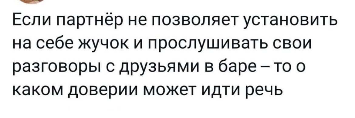 Если партнёр не позволяет установить на себе жучок и прослушивать свои разговоры с друзьями в баре то о каком доверии может идти речь