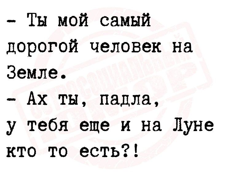 Ты мой самый дорогой человек на Земле Ах ты падла у тебя еще и на Луне кто то есть