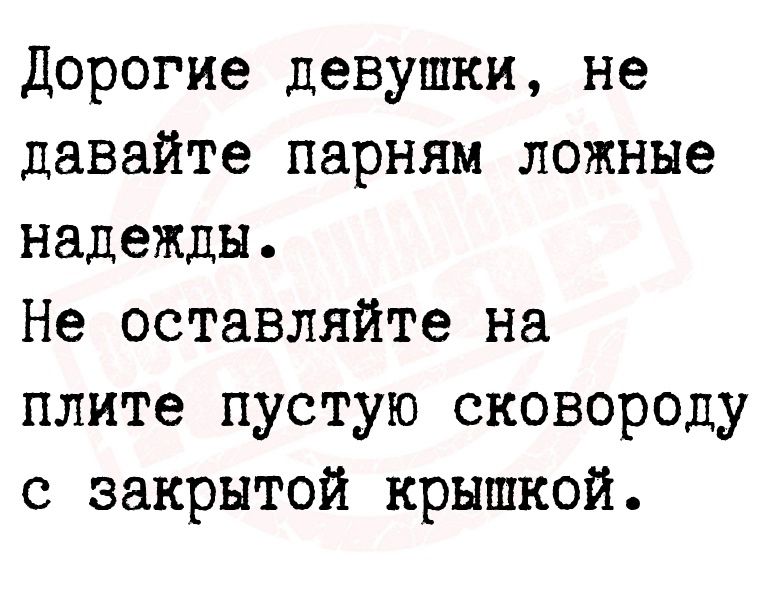 Дорогие девушки не давайте парням ложные надежды Не оставляйте на плите пустую сковороду с закрытой крышкой