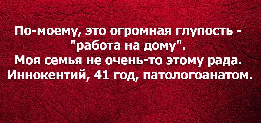 Помоему это огромиая глупость работа на дому Моя семья не очень то этому рада Иннокентий 41 год патологоанатом