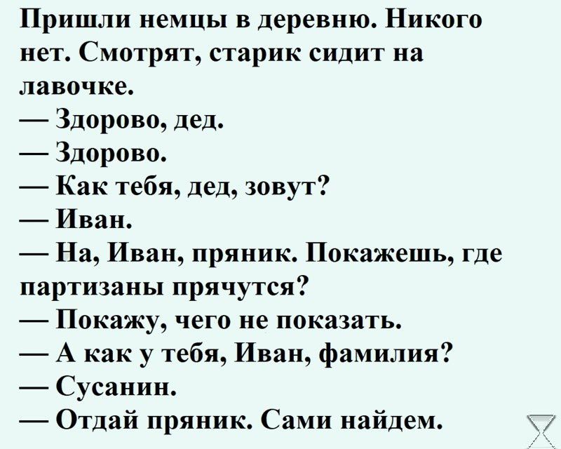 Пришли немцы в деревню Никого нет Смотрят старик сидит на лавочке Здорово дед Здорово Как тебя дед зовут Иван На Иван пряник Покажешь где партизаны прячутся _ Покажу чего не показать А как у тебя Иван фамилия Сусанин Отдай пряник Сами найдем