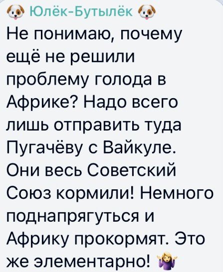 ЮпекБутыпек Не понимаю почему ещё не решили проблему голода в Африке Надо всего лишь отправить туда Пугачёву с Вайкуле Они весь Советский Союз кормили Немного поднапрягуться и Африку прокормят Это же элементарно