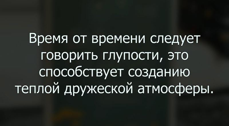 Время от времени следует говорить глупости это способствует созданию теплой дружеской атмосферы