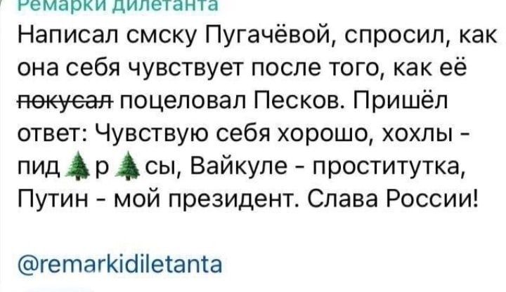емарки дилетанта Написал смску Пугачёвой спросил как она себя чувствует после того как её пекуеая поцеловал Песков Пришёл ответ Чувствую себя хорошо хохлы пид р Асы Вайкуле проститутка Путин мой президент Слава России гегпатКісіііетапса