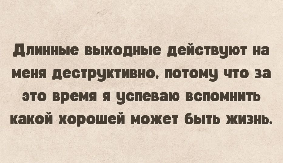 длинные выходные действуют на меня пеструктивио потому что за это время я успеваю вспомнить какой корошей может Быть жизнь