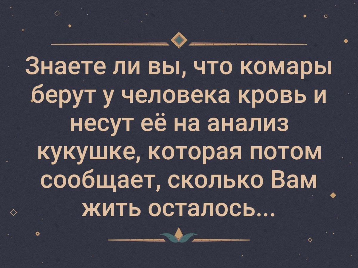 __ов Знаете ЛИ ВЫ ЧТО комары берут у человека кровь и несут её на анализ кукушке которая потом сообщает сколько Вам жить осталось __ чё __