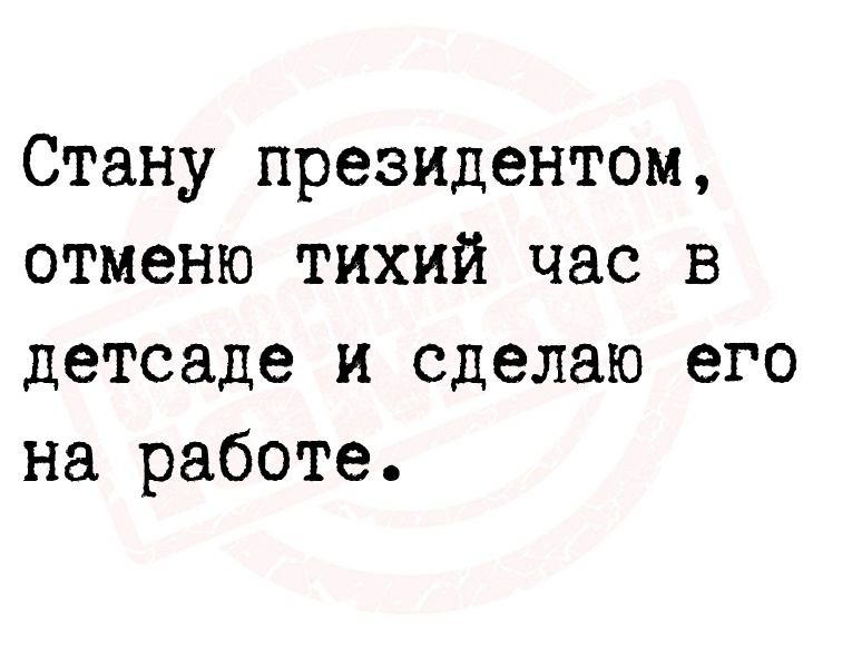 Стану президентом отменю тихий час в детсаде и сделаю его на работе