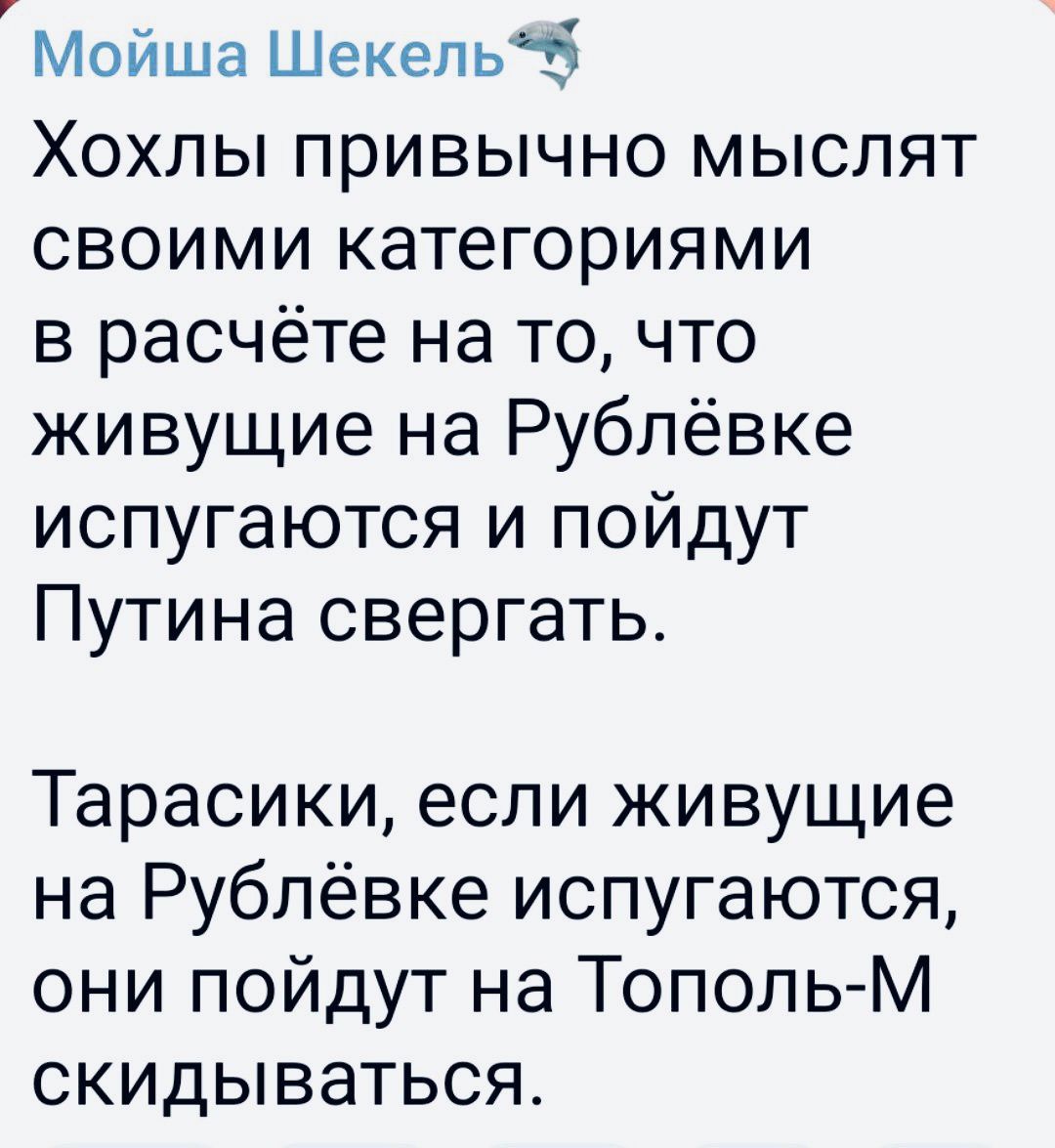 Мойша Шекепьб ХОХЛЫ ПРИВЫЧНО МЫСЛЯТ СВОИМИ КЭТЭГОРИЯМИ в расчёте на то что живущие на Рублёвке ИСПУГаЮТСЯ И ПОЙДУТ Путина свергать Тарасики если живущие на Рублёвке испугаются они пойдут на Тополь М скидываться