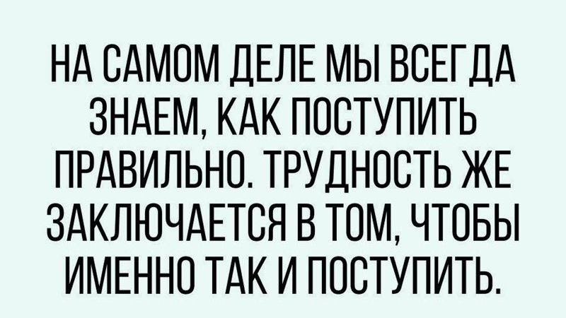 НА САМОМ ДЕЛЕ МЫ ВСЕГДА ЗНАЕМ КАК ПОСТУПИТЬ ПРАВИЛЬНО ТРУДНОСТЬ ЖЕ ЗАКЛЮЧАЕТСЯ В ТОМ ЧТОБЫ ИМЕННО ТАК И ПОВТУПИТЬ
