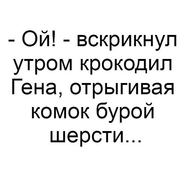 Ой вскрикнул утром крокодил Гена отрыгивая комок бурой шерсти