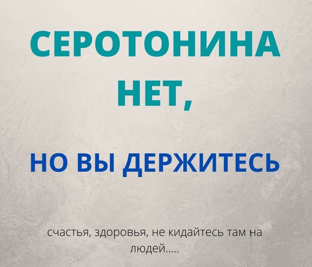СЕРОТОНИНА НЕТ НО ВЫ дЕРЖИТЕСЬ счастья здоровья не кидайтесь там на людей