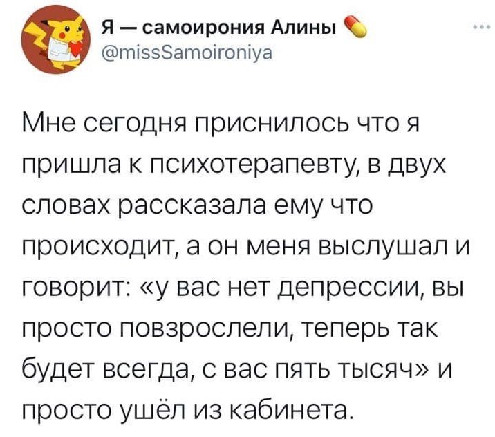 я самоирония Алины тшвэатотгопіуа Мне сегодня приснилось что я пришла к психотерапевту в двух словах рассказала ему что происходит а он меня выслушал и говорит у вас нет депрессии вы просто повзрослели теперь так будет всегда с вас пять тысяч и просто ушёл из кабинета