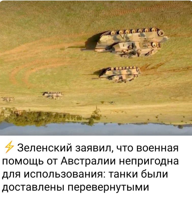 7 Зеленский заявил что военная ПОМОЩЬ ОТ Австралии непригодна Для использования танки бЫЛИ доставлены перевернутыми