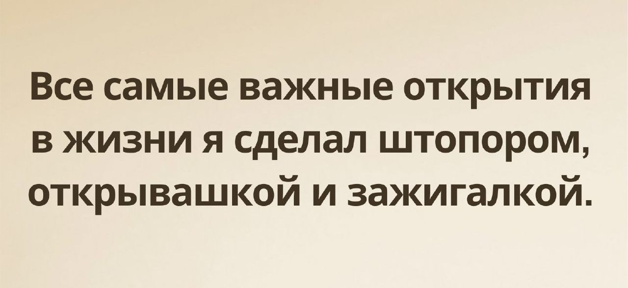 Все самые важные открытия в жизни я сделал штопором открывашкой и зажигалкой