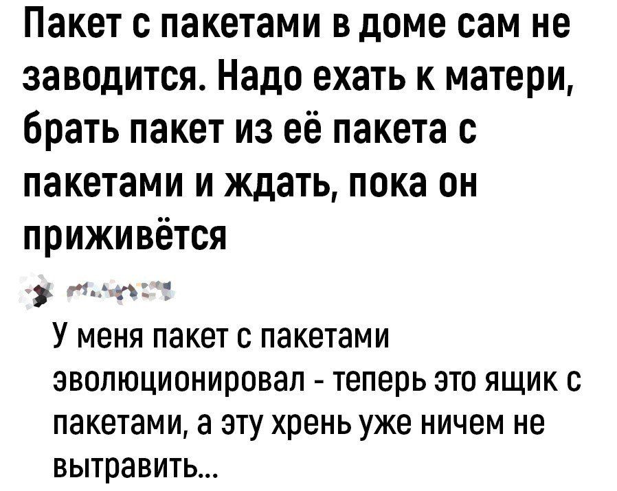 Пакет с пакетами в доме сам не заводится Надо ехать к матери Брать пакет из её пакета с пакетами и ждать пока он приживётся У МЕНЯ ПЭКЕТ с пакетами ЭВОЛЮЦИОНИПОВЗП теперь ЭТО ЯЩИК С пакетами а ЭТУ хрень УЖЕ НИЧЕМ не ВЫТРЭВИТЬ
