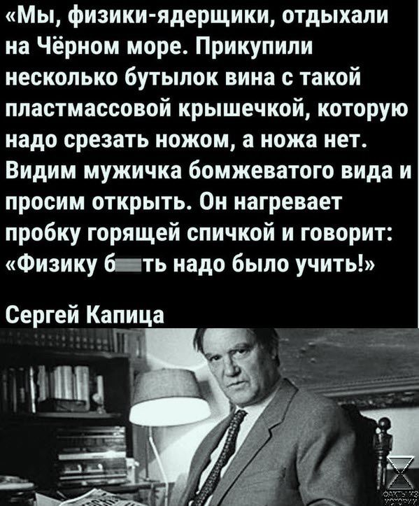 Мы физики ядерщики отдыхали на Чёрном море Прикупили несколько бутылок вина с такой пластмассовой крышечкой которую надо срезать ножом а ножа нет Видим мужичка бомжеватого вида и просим открыть Он нагревает пробку горящей спичкой и говорит Физику 6 ть надо было учить
