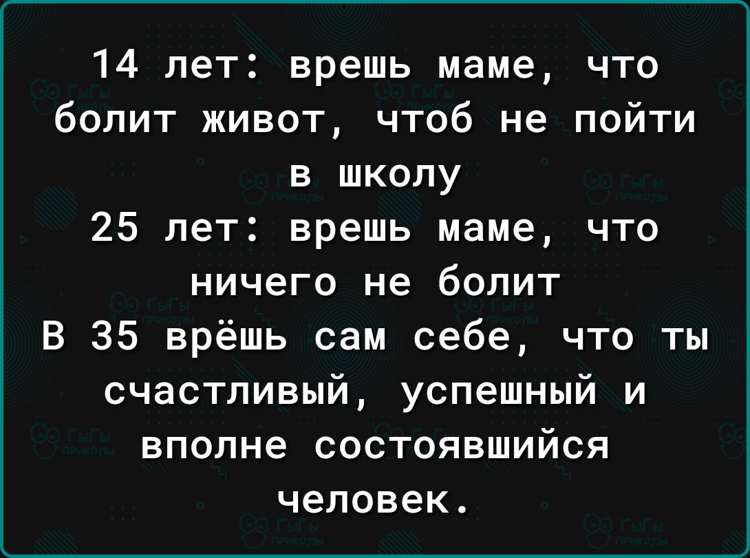 14 лет врешь маме что болит живот чтоб не пойти в школу 25 лет врешь маме что ничего не болит В 35 врёшь сам себе что ты счастливый успешный и вполне состоявшийся человек
