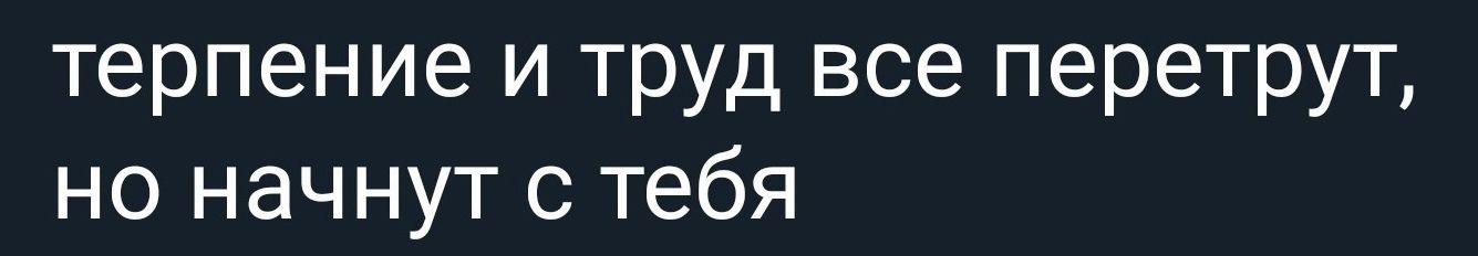 терпение и труд все перетрут но начнут с тебя