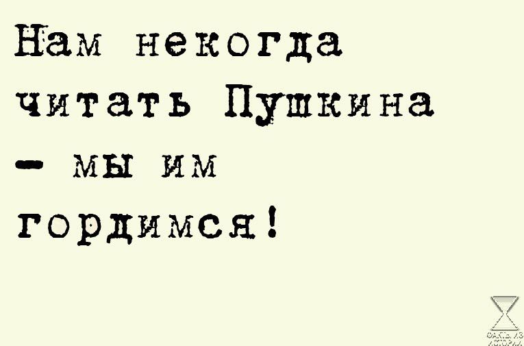 Вам некогда читать Пушкина мы им гордимся