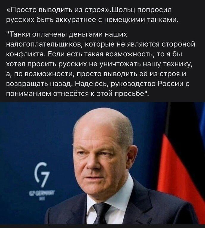 кПросто выводить из строяШольц попросил русских быть аккуратнее немецкими танками Танки оплачены деньгами наших напогоппатепьщиков которые не являются стороной конфликта Если есть такая возможность то я бы хотел просить русских не уничтожать нашу технику а по возможности просто выводить её из строя и возвращать назад Надеюсь руководство России с пониманием отнесётся этой просьбе