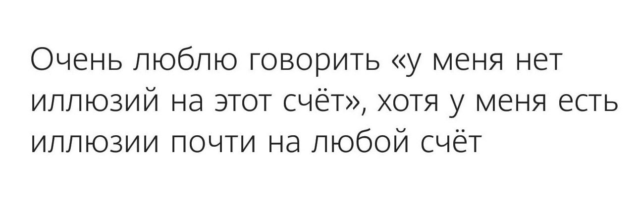 Очень люблю говорить у меня нет иллюзий на этот счёт хотя у меня есть иллюзии почти на любой счёт