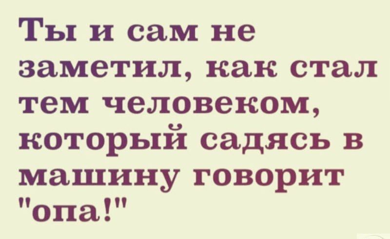 Ты и сам не заметил как стал тем человеком который садясь в машину говорит Опа