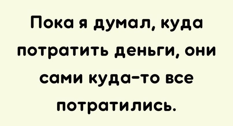 Пока я думал куда потратить деньги они сами куда то все потратились