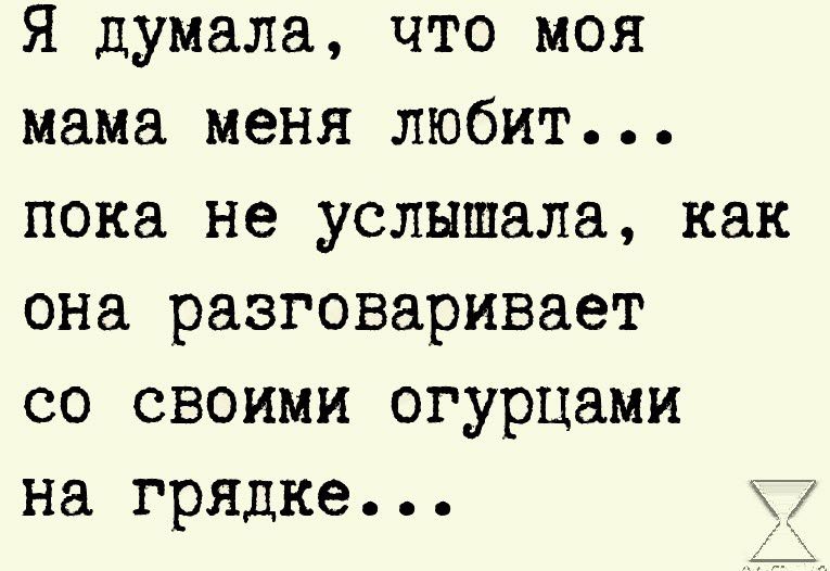 Я думала что моя мама меня любит пока не услышала как она разговаривает со своими огурцами на грядке 7