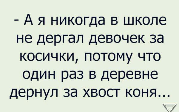 А Я никогда В школе не дергал ДЕВОЧЕК за КОСИЧКИ ПОТОМУ ЧТО ОДИН раз В Деревне дернул Зд ХВОСТ КОНЯ Г