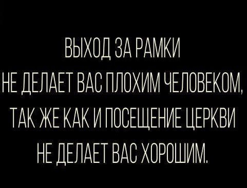 ВЫХОД ЗА РАМКИ НЕ ПЕЛАЕТ ВАС ППОХИМ ЧЕЛОВЕКОМ ТАК ЖЕ КАК И ППВЕЩЕНИЕ ЦЕРКВИ НЕ ДЕПАЕТ ВАС ХПРПШИМ
