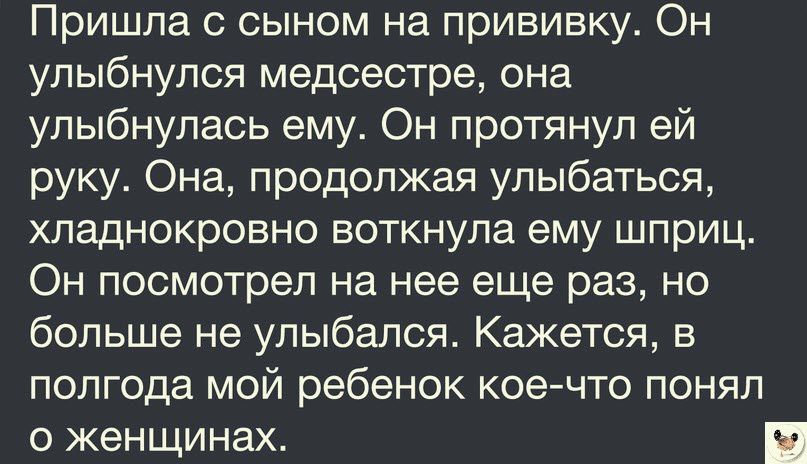 Пришла сыном на прививку Он улыбнулся медсестре она улыбнулась ему Он протянул ей руку Она продолжая улыбаться хладнокровно воткнупа ему шприц Он посмотрел на нее еще раз но больше не улыбался Кажется в полгода мой ребенок кое что понял о женщинах
