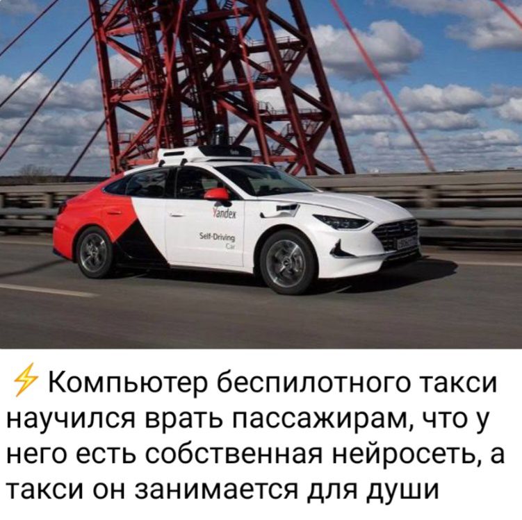 Компьютер беспилотного такси научился врать пассажирам что у него есть собственная нейросеть а такси ОН ЗЭНИМЗЁТСЯ ДЛЯ ДУШИ