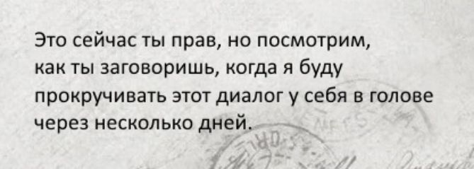 310 сейчас ты прав но посмотрим как ты заговоришь огда я буду прокручивать этот диалог у себя в голове через несколько дней _