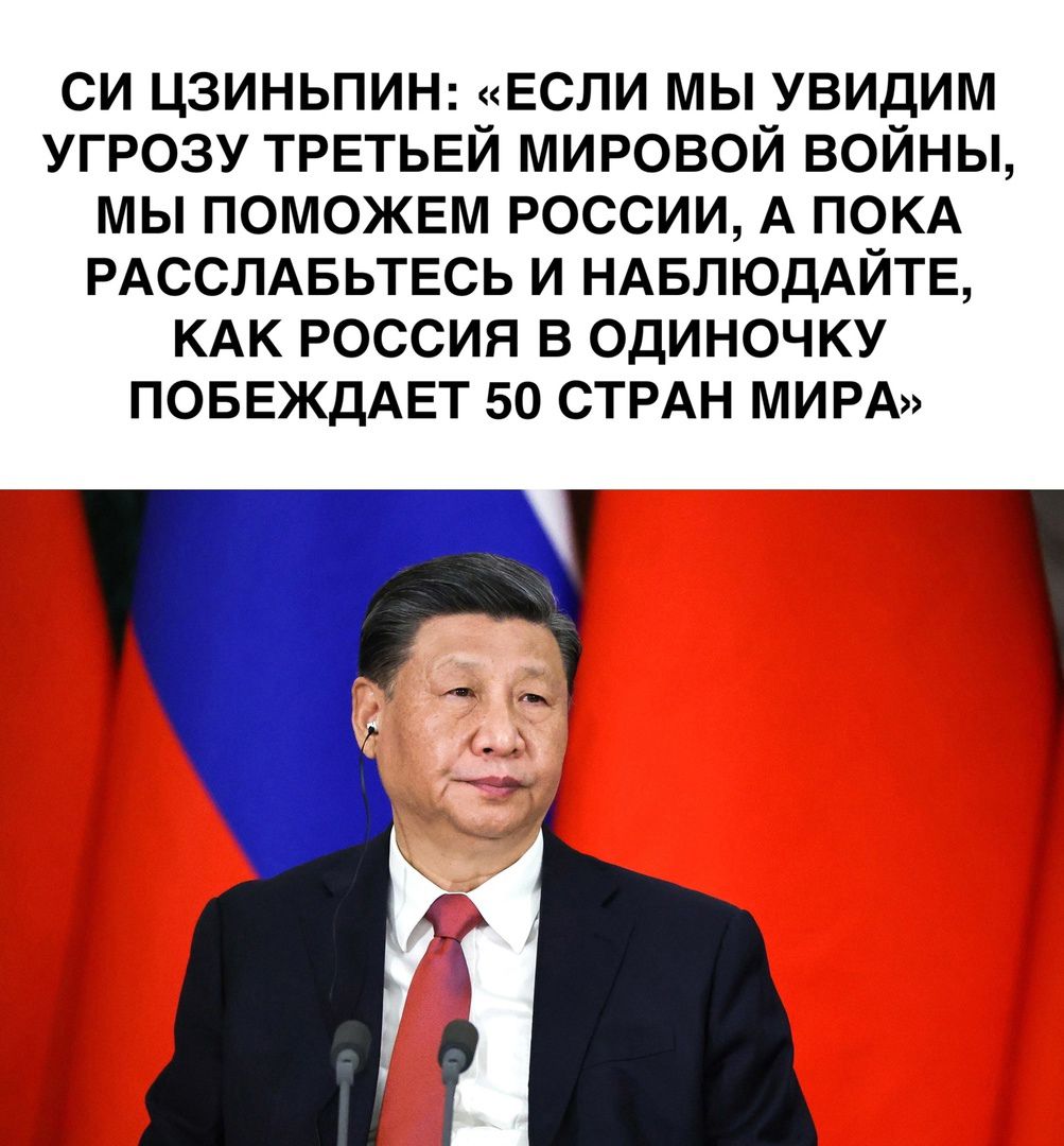 СИ ЦЗИНЬПИН ЕСЛИ МЫ УВИДИМ УГРОЗУ ТРЕТЬЕЙ МИРОВОЙ ВОЙНЫ МЫ ПОМОЖЕМ РОССИИ А ПОКА РАССЛАБЬТЕСЬ И НАБЛЮДАЙТЕ КАК РОССИЯ В ОДИНОЧКУ ПОБЕЖДАЕТ 50 СТРАН МИРА