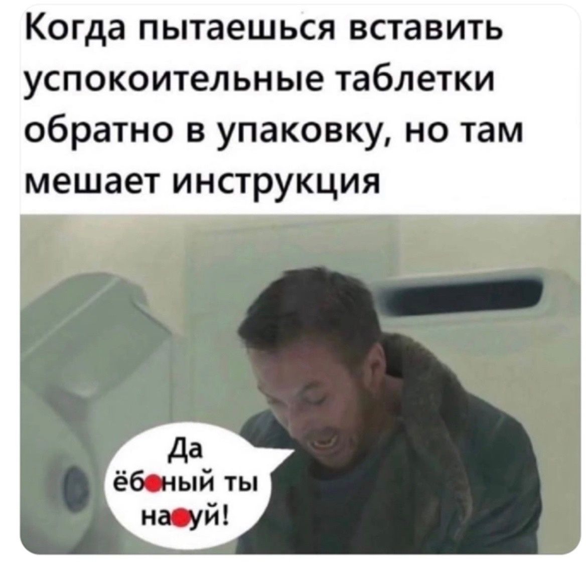 Когда пытаешься вставить успокоительные таблетки обратно в упаковку но там мешает инструкция да ёбшый ты най