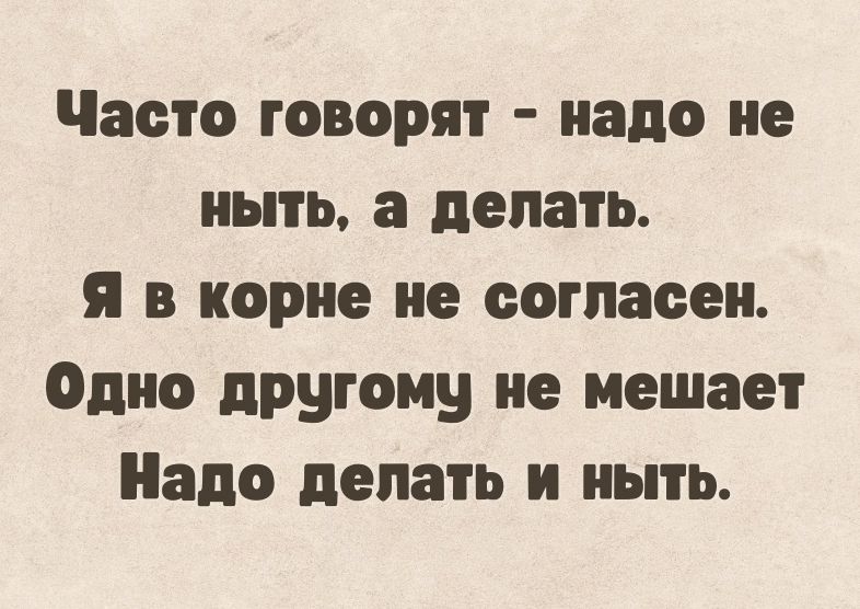 Часто говорят надо не мыть в делать я в корне не согласен Одно другому не мешает Надо делать и ныть