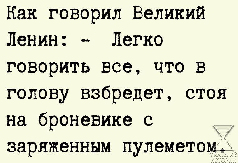 Как говорил Великий Ленин Легко говорить все что в голову взбредет стоя на броневике 0 Т7 заряженным пулеметоцд
