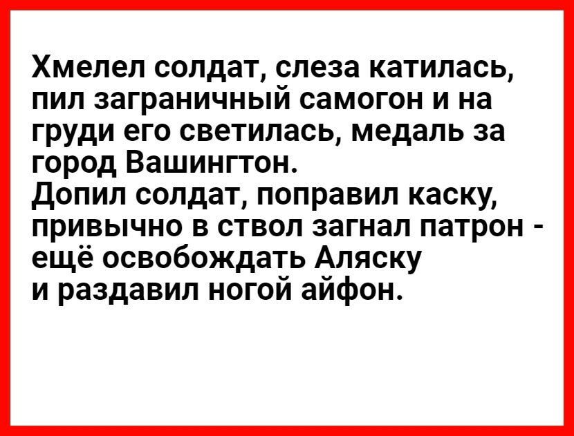 Хмепеп солдат слеза катилась пип заграничный самогон и на гРУди его светилась медаль за город Вашингтон допип солдат поправил каску привычно в ствол загнал патрон ещё освобождать Аляску и раздавил ногои аифон