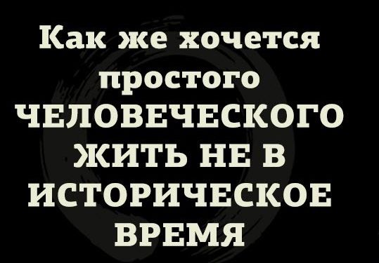 Как же хочется простого ЧЕЛОВЕЧЕСКОГО ЖИТЬ НЕ В ИСТОРИЧЕСКОЕ ВРЕМЯ